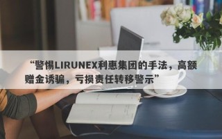 “警惕LIRUNEX利惠集团的手法，高额赠金诱骗，亏损责任转移警示”