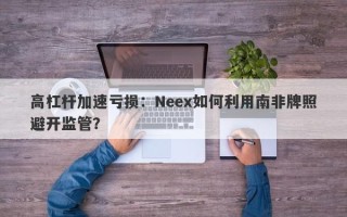 高杠杆加速亏损：Neex如何利用南非牌照避开监管？