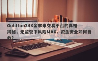 Goldfun24K金丰来交易平台的真相揭秘，无监管下风险MAX，资金安全如何自救？