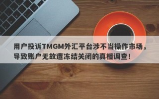 用户投诉TMGM外汇平台涉不当操作市场，导致账户无故遭冻结关闭的真相调查！