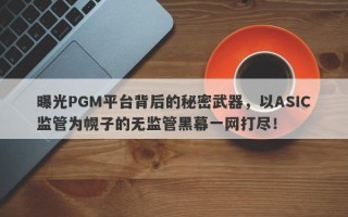 曝光PGM平台背后的秘密武器，以ASIC监管为幌子的无监管黑幕一网打尽！