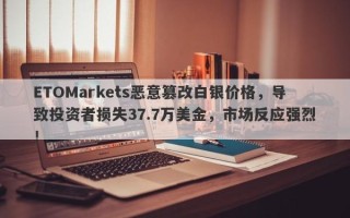 ETOMarkets恶意篡改白银价格，导致投资者损失37.7万美金，市场反应强烈！