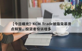 【今日曝光】KCM Trade被指交易滑点频繁，投资者投诉增多