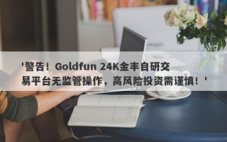 '警告！Goldfun 24K金丰自研交易平台无监管操作，高风险投资需谨慎！'