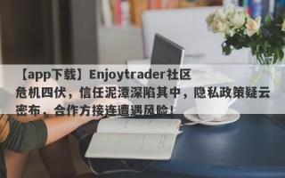 【app下载】Enjoytrader社区危机四伏，信任泥潭深陷其中，隐私政策疑云密布，合作方接连遭遇风险！