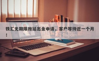 铁汇无期限拖延出金申请，客户等待近一个月！