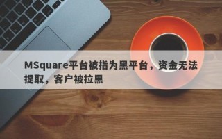 MSquare平台被指为黑平台，资金无法提取，客户被拉黑