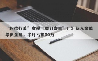 “积德行善”竟是“磨刀宰羊”！汇友入金焯华贵金属，半月亏损50万