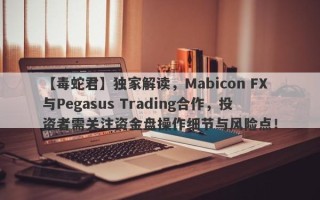 【毒蛇君】独家解读，Mabicon FX与Pegasus Trading合作，投资者需关注资金盘操作细节与风险点！