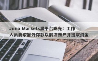 Juno Markets黑平台曝光：工作人员要求额外存款以解冻账户并提取资金