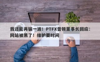 我还能再骗一波！PTFX普顿董事长回应：网站被黑了！维护要时间