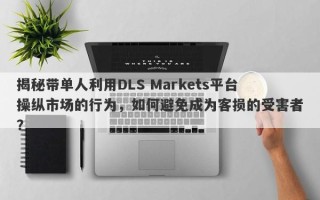 揭秘带单人利用DLS Markets平台操纵市场的行为，如何避免成为客损的受害者？