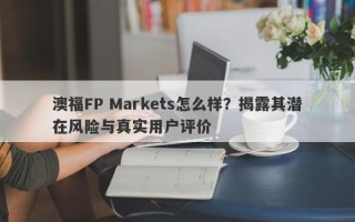 澳福FP Markets怎么样？揭露其潜在风险与真实用户评价