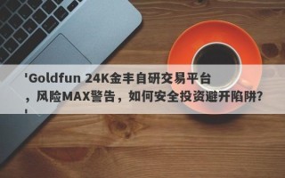 'Goldfun 24K金丰自研交易平台，风险MAX警告，如何安全投资避开陷阱？'