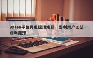 Vatee平台再现提现难题，盈利用户无法顺利提现