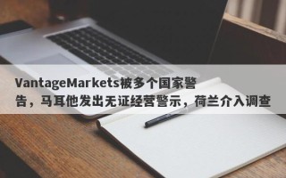 VantageMarkets被多个国家警告，马耳他发出无证经营警示，荷兰介入调查