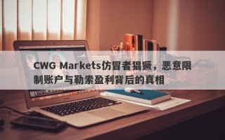 CWG Markets仿冒者猖獗，恶意限制账户与勒索盈利背后的真相