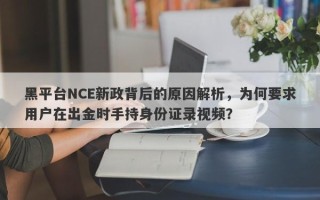 黑平台NCE新政背后的原因解析，为何要求用户在出金时手持身份证录视频？