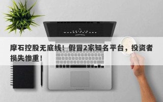 摩石控股无底线！假冒2家知名平台，投资者损失惨重！