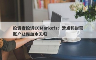 投资者投诉ECMarkets：滑点和封禁账户让你血本无归