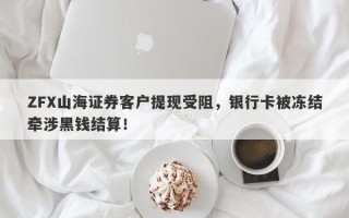 ZFX山海证券客户提现受阻，银行卡被冻结牵涉黑钱结算！