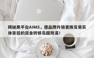 揭秘黑平台AIMS，借品牌升级更换交易实体背后的资金转移岛国阴谋！