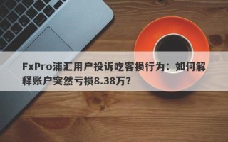 FxPro浦汇用户投诉吃客损行为：如何解释账户突然亏损8.38万？