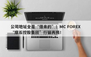 公司地址全是“借来的”！MC FOREX“摩石控股集团”行骗再揭！