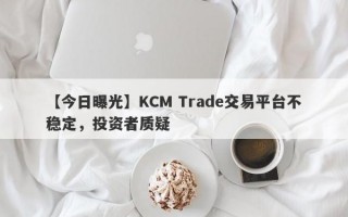 【今日曝光】KCM Trade交易平台不稳定，投资者质疑
