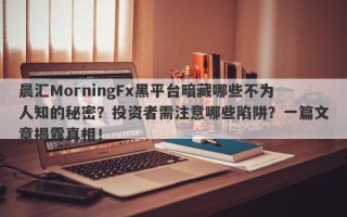 晨汇MorningFx黑平台暗藏哪些不为人知的秘密？投资者需注意哪些陷阱？一篇文章揭露真相！