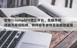 警惕TriumphFX德汇平台，高额月利诱惑与周结陷阱，如何避免被明目张胆割韭菜？