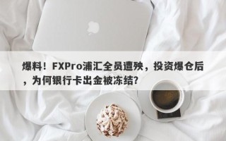 爆料！FXPro浦汇全员遭殃，投资爆仓后，为何银行卡出金被冻结？