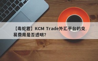 【毒蛇君】KCM Trade外汇平台的交易费用是否透明？
