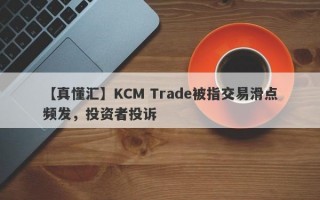 【真懂汇】KCM Trade被指交易滑点频发，投资者投诉