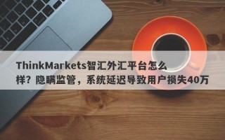 ThinkMarkets智汇外汇平台怎么样？隐瞒监管，系统延迟导致用户损失40万