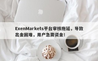 ExenMarkets平台审核拖延，导致出金困难，用户急需资金！