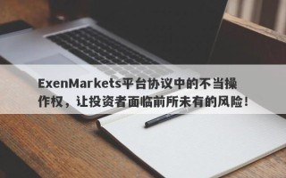 ExenMarkets平台协议中的不当操作权，让投资者面临前所未有的风险！