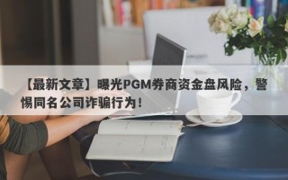 【最新文章】曝光PGM券商资金盘风险，警惕同名公司诈骗行为！