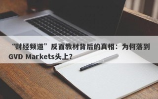 “财经频道”反面教材背后的真相：为何落到GVD Markets头上？