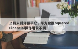 止损未到却强平仓，平方金融SquaredFinancial操作引发不满