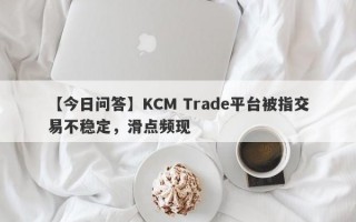 【今日问答】KCM Trade平台被指交易不稳定，滑点频现