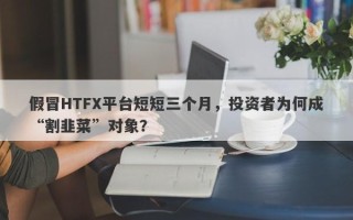 假冒HTFX平台短短三个月，投资者为何成“割韭菜”对象？