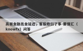 高朋金融出金延迟，客服敷衍了事-要懂汇（knowfx）问答