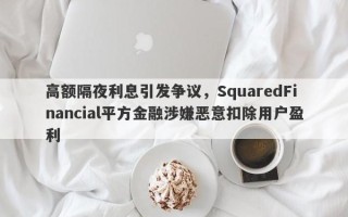 高额隔夜利息引发争议，SquaredFinancial平方金融涉嫌恶意扣除用户盈利