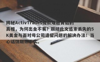 揭秘ActivTrades提款难题背后的真相，为何出金不易？跟随此文追索丢失的5K美金与面对母公司遗留问题的解决办法！当心话饼期许不实。