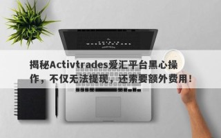 揭秘Activtrades爱汇平台黑心操作，不仅无法提现，还索要额外费用！