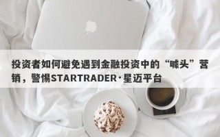 投资者如何避免遇到金融投资中的“噱头”营销，警惕STARTRADER·星迈平台