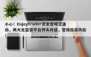 小心！Enjoytrader资金盘暗流涌动，两大无监管平台齐头并进，警惕投资风险！