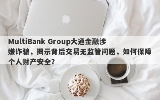 MultiBank Group大通金融涉嫌诈骗，揭示背后交易无监管问题，如何保障个人财产安全？