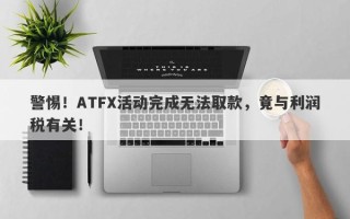 警惕！ATFX活动完成无法取款，竟与利润税有关！